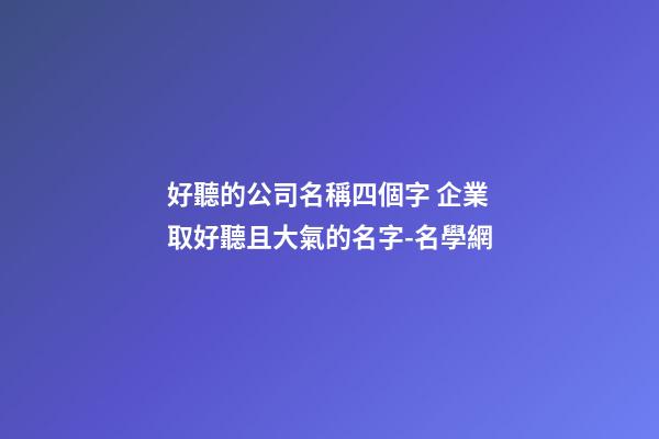 好聽的公司名稱四個字 企業取好聽且大氣的名字-名學網-第1張-公司起名-玄機派